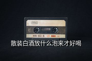 散裝白酒放什么泡來才好喝