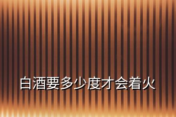 白酒要多少度才會(huì)著火