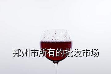 鄭州市所有的批發(fā)市場(chǎng)