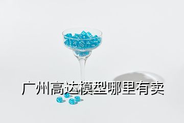 廣州高達模型哪里有賣
