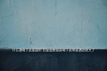 什么酒喝下去是甜的 但是度數很高喝下去等會酒勁就大了
