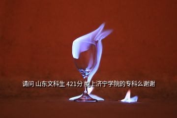 請問 山東文科生 421分 能上濟(jì)寧學(xué)院的專科么謝謝