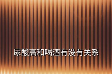 尿酸高和喝酒有沒有關系