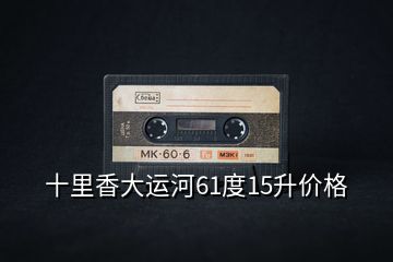 十里香大運河61度15升價格