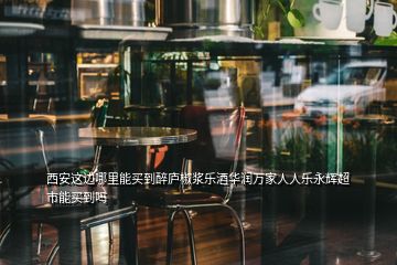 西安這邊哪里能買到醉廬椒漿樂酒華潤萬家人人樂永輝超市能買到嗎