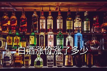 白酒漲價(jià)漲了多少
