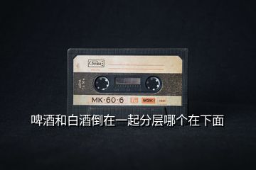 啤酒和白酒倒在一起分層哪個(gè)在下面