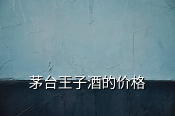 茅臺(tái)王子酒的價(jià)格