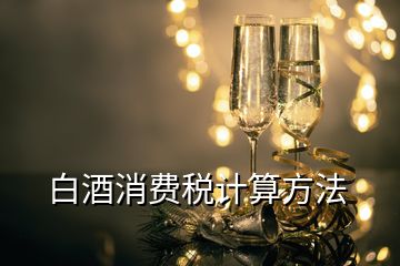 白酒消費(fèi)稅計算方法