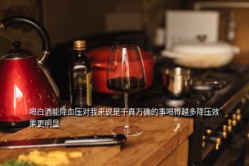 喝白酒能降血壓對(duì)我來說是千真萬確的事喝得越多降壓效果更明顯