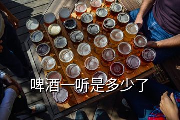 啤酒一聽(tīng)是多少了