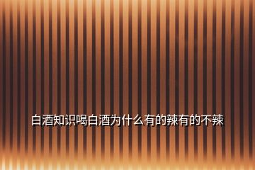 白酒知識喝白酒為什么有的辣有的不辣
