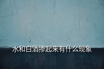 水和白酒摻起來(lái)有什么現(xiàn)象