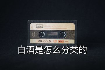 白酒是怎么分類(lèi)的