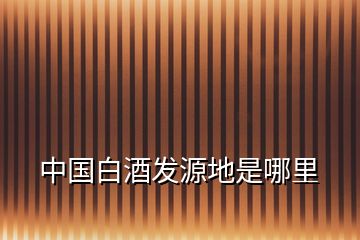 中國白酒發(fā)源地是哪里
