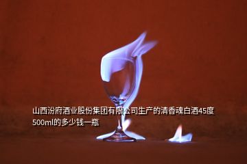 山西汾府酒業(yè)股份集團有限公司生產(chǎn)的清香魂白酒45度500ml的多少錢一瓶