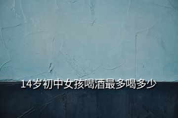 14歲初中女孩喝酒最多喝多少