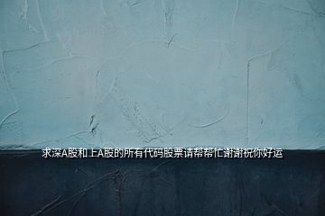 求深A股和上A股的所有代碼股票請幫幫忙謝謝祝你好運
