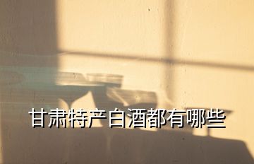 甘肅特產白酒都有哪些