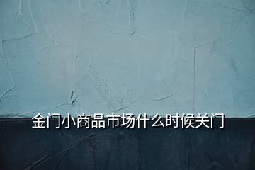 金門小商品市場什么時候關(guān)門