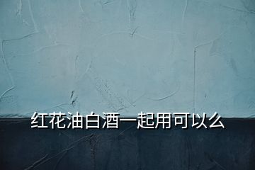 紅花油白酒一起用可以么