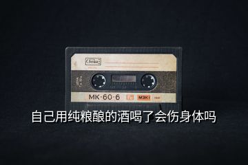 自己用純糧釀的酒喝了會傷身體嗎