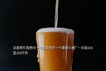 達(dá)者幫忙我想問一下在農(nóng)村開一個家庭小酒廠一天燒100至200斤的