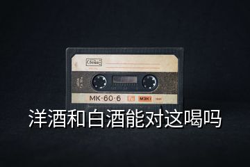 洋酒和白酒能對這喝嗎