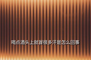 喝點酒頭上就冒很多汗是怎么回事