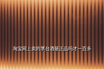 淘寶網(wǎng)上賣(mài)的茅臺(tái)酒是正品嗎才一百多