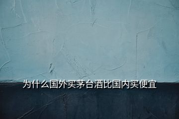 為什么國(guó)外買(mǎi)茅臺(tái)酒比國(guó)內(nèi)買(mǎi)便宜