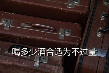 喝多少酒合適為不過(guò)量