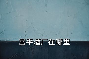 富平酒廠(chǎng)在哪里