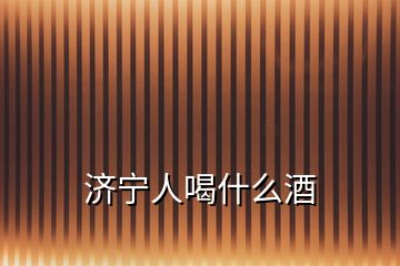 濟(jì)寧人喝什么酒