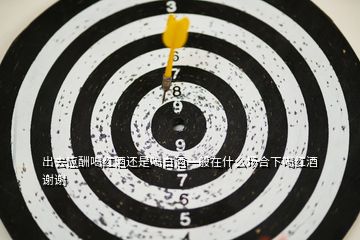 出去應酬喝紅酒還是喝白酒一般在什么場合下喝紅酒謝謝