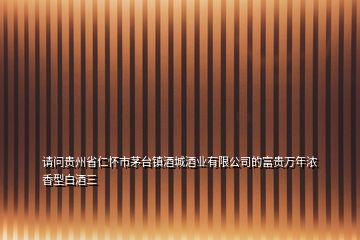 請(qǐng)問貴州省仁懷市茅臺(tái)鎮(zhèn)酒城酒業(yè)有限公司的富貴萬年濃香型白酒三