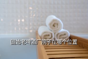 固始老啤酒廠院子在哪個(gè)位置