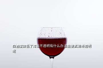 白酒度數低了渾濁不透明有什么辦法能使其清晰透明呢