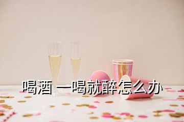 喝酒 一喝就醉怎么辦