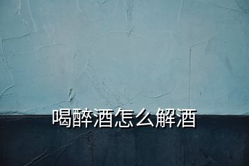 喝醉酒怎么解酒