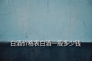 白酒價(jià)格表白酒一般多少錢(qián)