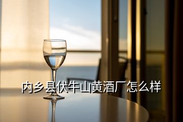 內鄉(xiāng)縣伏牛山黃酒廠怎么樣