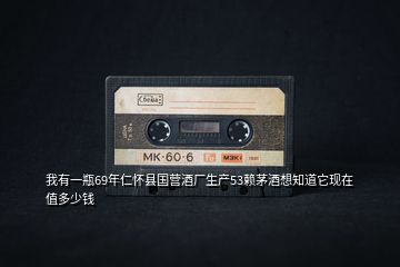 我有一瓶69年仁懷縣國營酒廠生產(chǎn)53賴茅酒想知道它現(xiàn)在值多少錢
