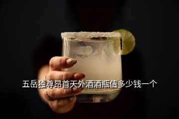 五岳獨(dú)尊昂首天外酒酒瓶值多少錢一個(gè)