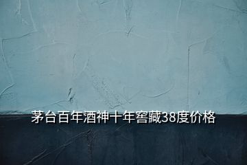 茅臺百年酒神十年窖藏38度價(jià)格