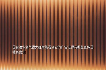 國(guó)臺(tái)酒業(yè)名氣很大經(jīng)常能看到它的廣告記得有哪些宣傳語(yǔ)呢百度知