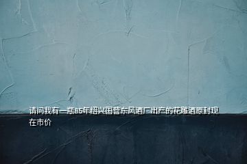 請問我有一瓶85年紹興國營東風酒廠出產(chǎn)的花雕酒原封現(xiàn)在市價