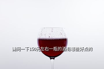 請(qǐng)問一下150元左右一瓶的酒有哪些好點(diǎn)的