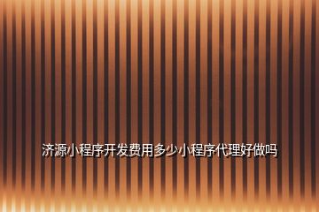 濟(jì)源小程序開(kāi)發(fā)費(fèi)用多少小程序代理好做嗎