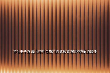 茅臺王子酒 醬門經(jīng)典 金質(zhì)習(xí)酒 紫砂郎酒哪種酒假酒最多